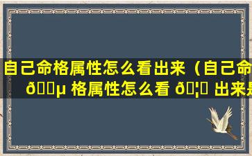 自己命格属性怎么看出来（自己命 🌵 格属性怎么看 🦆 出来是什么）